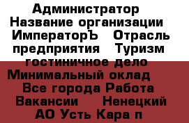 Администратор › Название организации ­ ИмператорЪ › Отрасль предприятия ­ Туризм, гостиничное дело › Минимальный оклад ­ 1 - Все города Работа » Вакансии   . Ненецкий АО,Усть-Кара п.